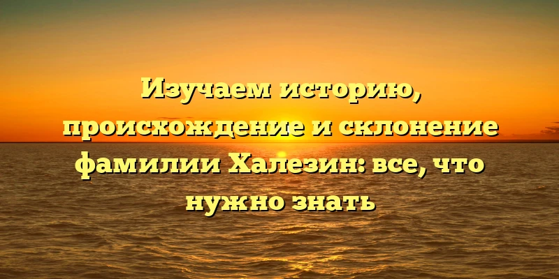Изучаем историю, происхождение и склонение фамилии Халезин: все, что нужно знать Изучаем историю, происхождение и склонение фамилии Халезин: все, что нужно знать