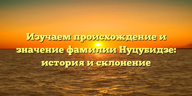 Изучаем происхождение и значение фамилии Нуцубидзе: история и склонение Изучаем происхождение и значение фамилии Нуцубидзе: история и склонение