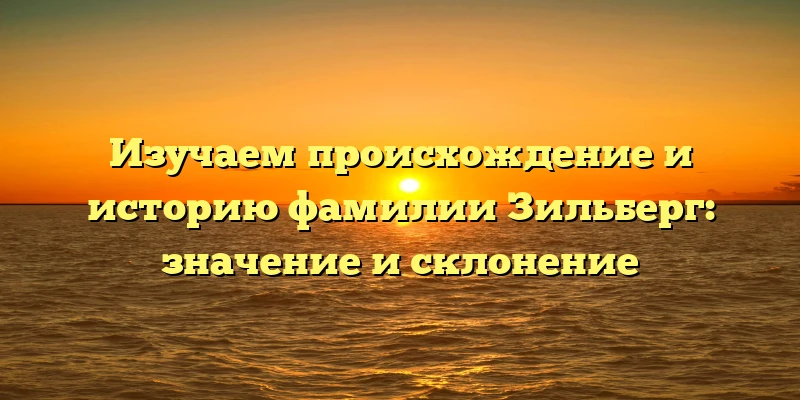 Изучаем происхождение и историю фамилии Зильберг: значение и склонение Изучаем происхождение и историю фамилии Зильберг: значение и склонение