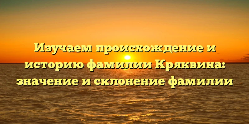 Изучаем происхождение и историю фамилии Кряквина: значение и склонение фамилии Изучаем происхождение и историю фамилии Кряквина: значение и склонение фамилии