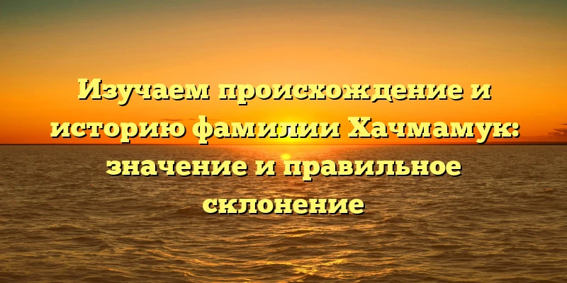 Изучаем происхождение и историю фамилии Хачмамук: значение и правильное склонение Изучаем происхождение и историю фамилии Хачмамук: значение и правильное склонение