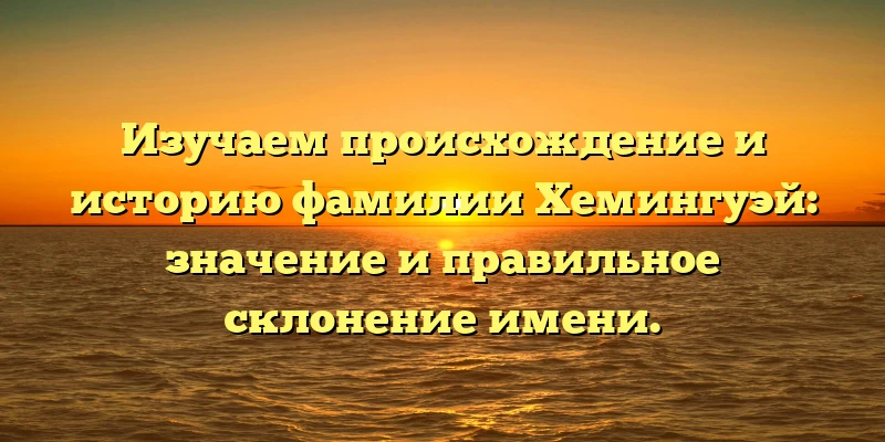 Изучаем происхождение и историю фамилии Хемингуэй: значение и правильное склонение имени. Изучаем происхождение и историю фамилии Хемингуэй: значение и правильное склонение имени.