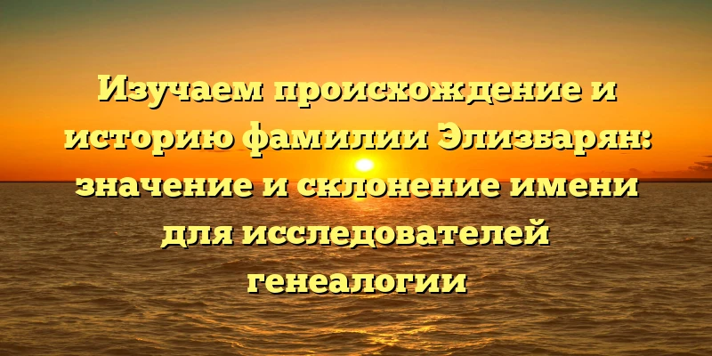 Изучаем происхождение и историю фамилии Элизбарян: значение и склонение имени для исследователей генеалогии Изучаем происхождение и историю фамилии Элизбарян: значение и склонение имени для исследователей генеалогии