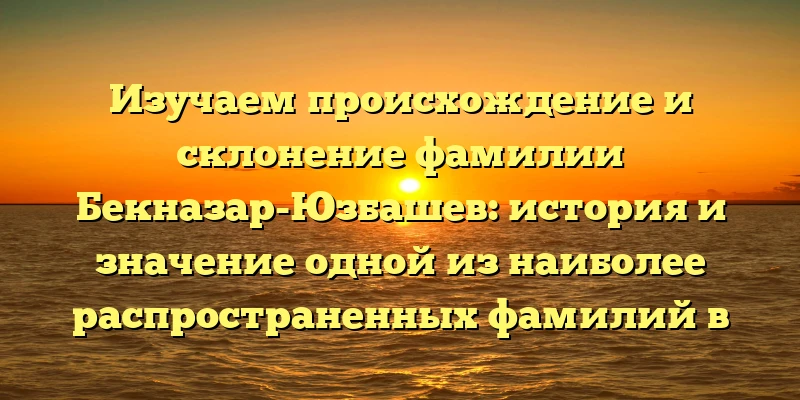 Изучаем происхождение и склонение фамилии Бекназар-Юзбашев: история и значение одной из наиболее распространенных фамилий в Казахстане. Изучаем происхождение и склонение фамилии Бекназар-Юзбашев: история и значение одной из наиболее распространенных фамилий в Казахстане.