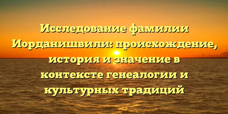Исследование фамилии Иорданишвили: происхождение, история и значение в контексте генеалогии и культурных традиций Исследование фамилии Иорданишвили: происхождение, история и значение в контексте генеалогии и культурных традиций