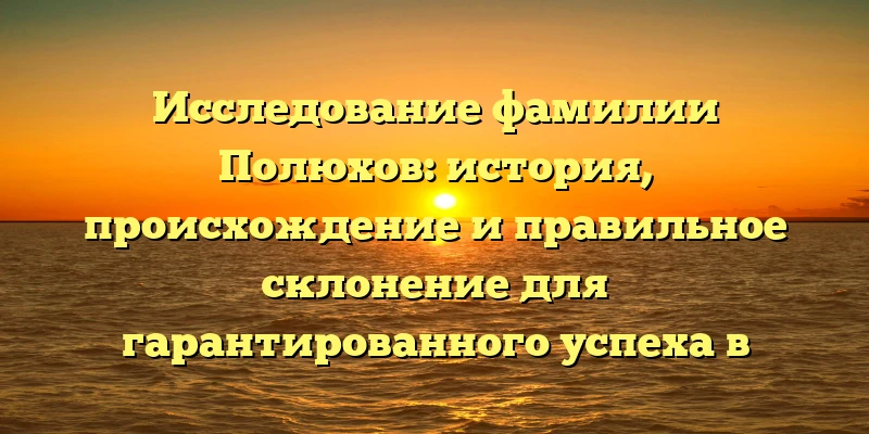 Исследование фамилии Полюхов: история, происхождение и правильное склонение для гарантированного успеха в генеалогических поисках Исследование фамилии Полюхов: история, происхождение и правильное склонение для гарантированного успеха в генеалогических поисках
