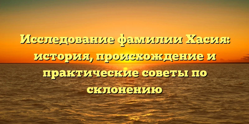 Исследование фамилии Хасия: история, происхождение и практические советы по склонению Исследование фамилии Хасия: история, происхождение и практические советы по склонению