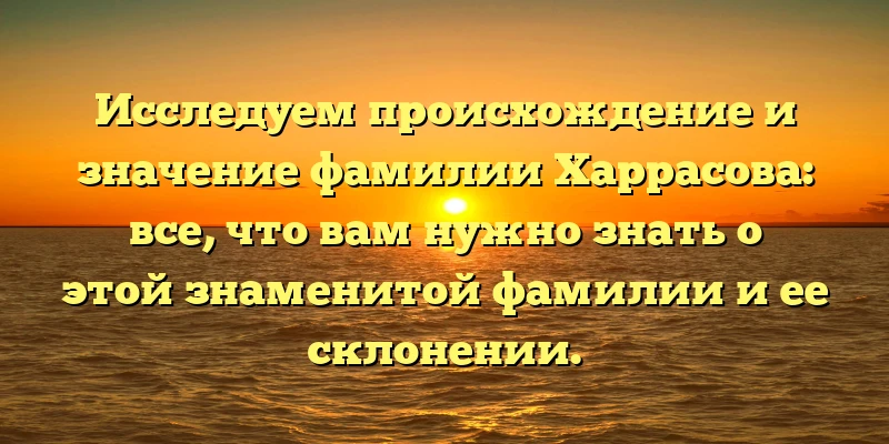 Исследуем происхождение и значение фамилии Харрасова: все, что вам нужно знать о этой знаменитой фамилии и ее склонении.