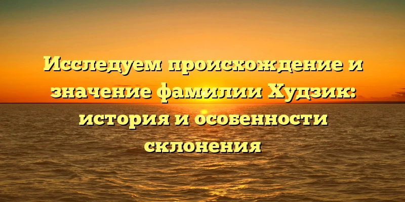 Исследуем происхождение и значение фамилии Худзик: история и особенности склонения Исследуем происхождение и значение фамилии Худзик: история и особенности склонения