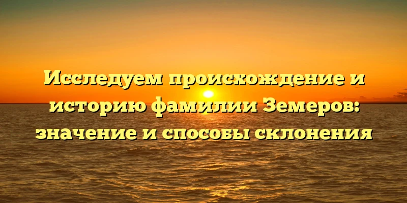 Исследуем происхождение и историю фамилии Земеров: значение и способы склонения Исследуем происхождение и историю фамилии Земеров: значение и способы склонения