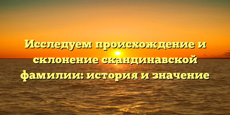 Исследуем происхождение и склонение скандинавской фамилии: история и значение Исследуем происхождение и склонение скандинавской фамилии: история и значение