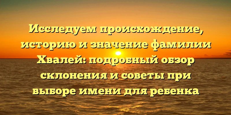 Исследуем происхождение, историю и значение фамилии Хвалей: подробный обзор склонения и советы при выборе имени для ребенка Исследуем происхождение, историю и значение фамилии Хвалей: подробный обзор склонения и советы при выборе имени для ребенка