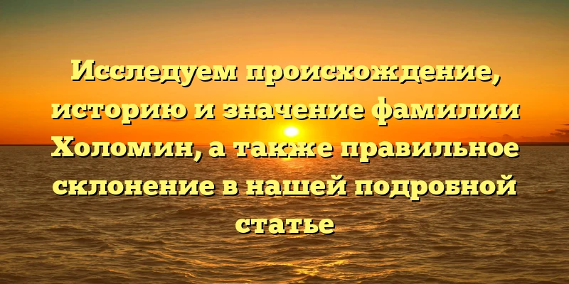 Исследуем происхождение, историю и значение фамилии Холомин, а также правильное склонение в нашей подробной статье Исследуем происхождение, историю и значение фамилии Холомин, а также правильное склонение в нашей подробной статье