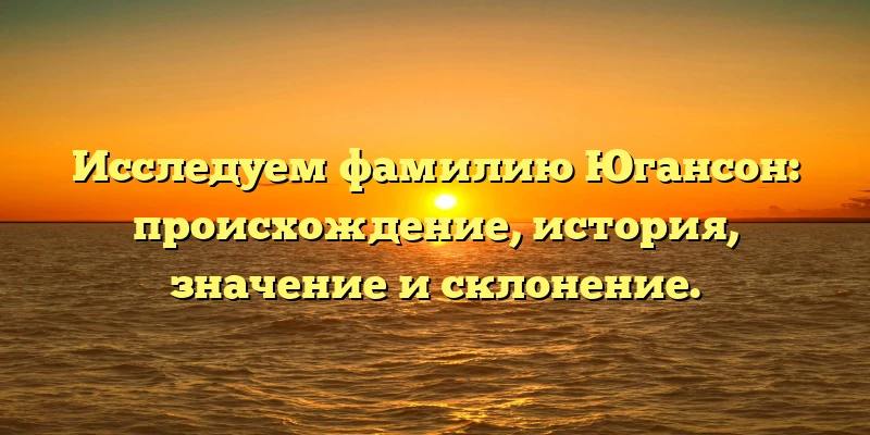 Исследуем фамилию Югансон: происхождение, история, значение и склонение. Исследуем фамилию Югансон: происхождение, история, значение и склонение.