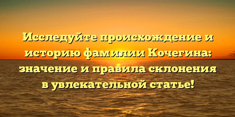 Исследуйте происхождение и историю фамилии Кочегина: значение и правила склонения в увлекательной статье!
