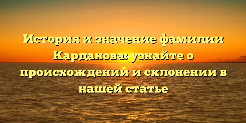 История и значение фамилии Карданова: узнайте о происхождении и склонении в нашей статье История и значение фамилии Карданова: узнайте о происхождении и склонении в нашей статье