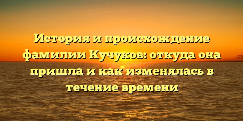 История и происхождение фамилии Кучуков: откуда она пришла и как изменялась в течение времени История и происхождение фамилии Кучуков: откуда она пришла и как изменялась в течение времени