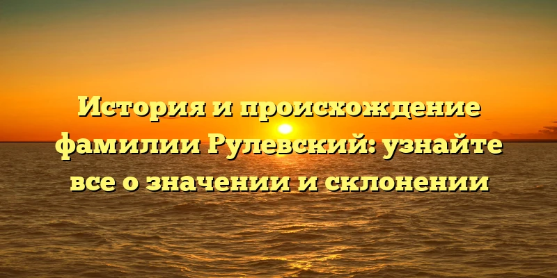История и происхождение фамилии Рулевский: узнайте все о значении и склонении История и происхождение фамилии Рулевский: узнайте все о значении и склонении