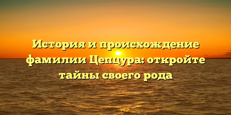 История и происхождение фамилии Цепцура: откройте тайны своего рода История и происхождение фамилии Цепцура: откройте тайны своего рода