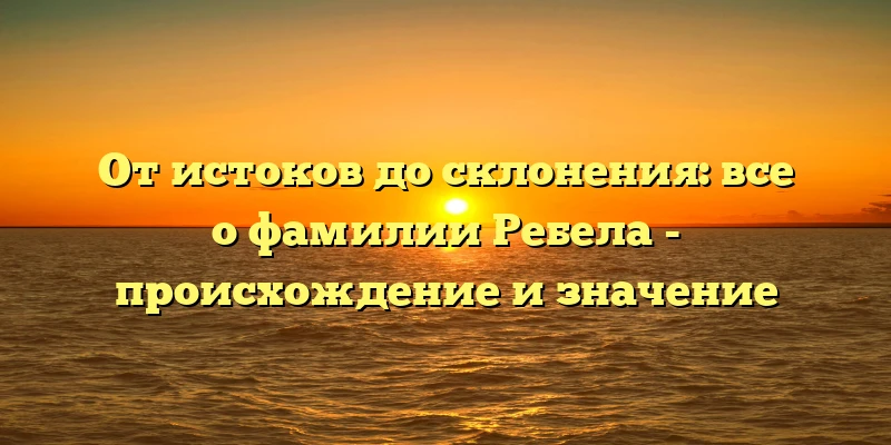От истоков до склонения: все о фамилии Ребела - происхождение и значение От истоков до склонения: все о фамилии Ребела - происхождение и значение