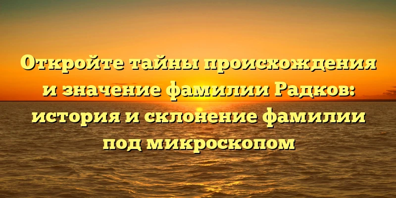 Откройте тайны происхождения и значение фамилии Радков: история и склонение фамилии под микроскопом Откройте тайны происхождения и значение фамилии Радков: история и склонение фамилии под микроскопом