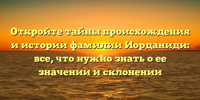 Откройте тайны происхождения и истории фамилии Иорданиди: все, что нужно знать о ее значении и склонении Откройте тайны происхождения и истории фамилии Иорданиди: все, что нужно знать о ее значении и склонении
