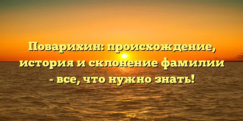 Поварихин: происхождение, история и склонение фамилии - все, что нужно знать!
