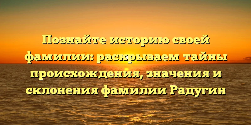 Познайте историю своей фамилии: раскрываем тайны происхождения, значения и склонения фамилии Радугин