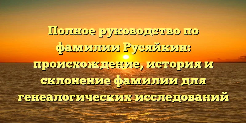 Полное руководство по фамилии Русяйкин: происхождение, история и склонение фамилии для генеалогических исследований Полное руководство по фамилии Русяйкин: происхождение, история и склонение фамилии для генеалогических исследований