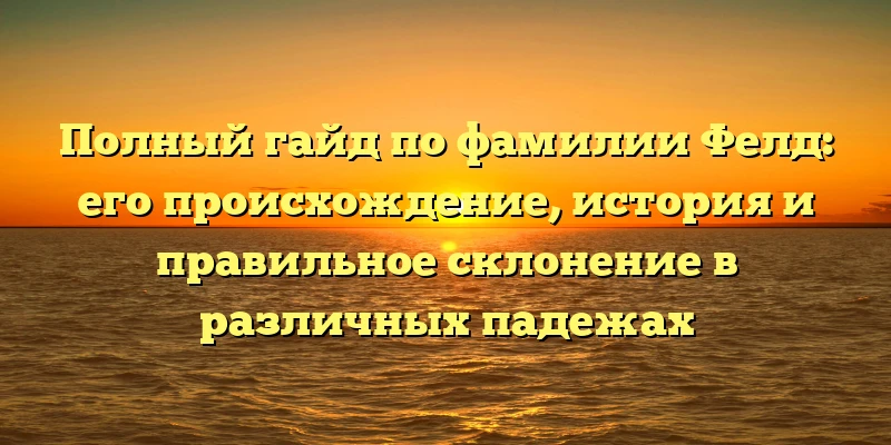 Полный гайд по фамилии Фелд: его происхождение, история и правильное склонение в различных падежах Полный гайд по фамилии Фелд: его происхождение, история и правильное склонение в различных падежах