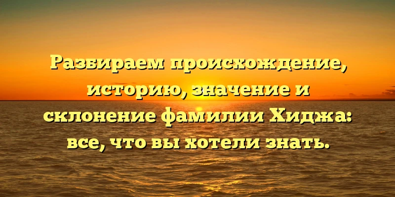Разбираем происхождение, историю, значение и склонение фамилии Хиджа: все, что вы хотели знать. Разбираем происхождение, историю, значение и склонение фамилии Хиджа: все, что вы хотели знать.