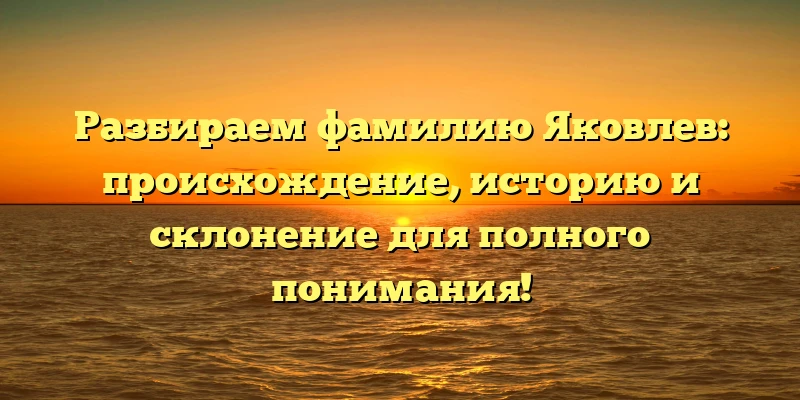 Разбираем фамилию Яковлев: происхождение, историю и склонение для полного понимания! Разбираем фамилию Яковлев: происхождение, историю и склонение для полного понимания!