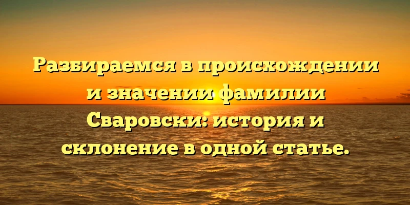 Разбираемся в происхождении и значении фамилии Сваровски: история и склонение в одной статье. Разбираемся в происхождении и значении фамилии Сваровски: история и склонение в одной статье.