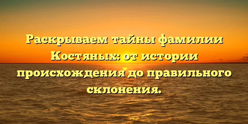 Раскрываем тайны фамилии Костяных: от истории происхождения до правильного склонения. Раскрываем тайны фамилии Костяных: от истории происхождения до правильного склонения.