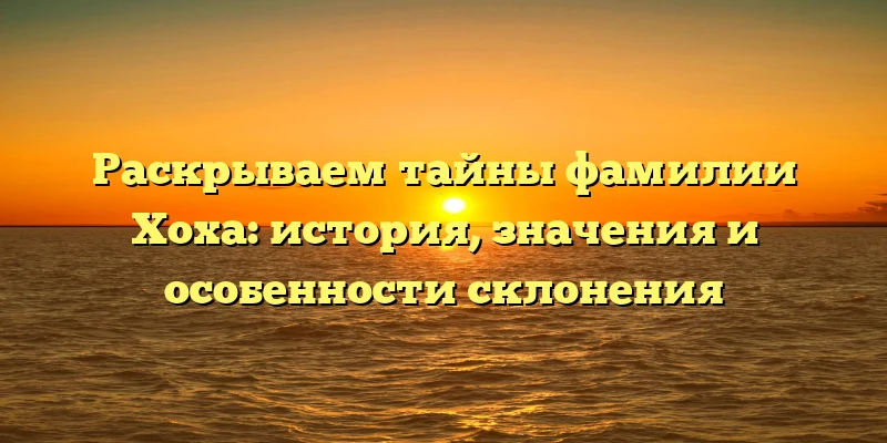 Раскрываем тайны фамилии Хоха: история, значения и особенности склонения Раскрываем тайны фамилии Хоха: история, значения и особенности склонения