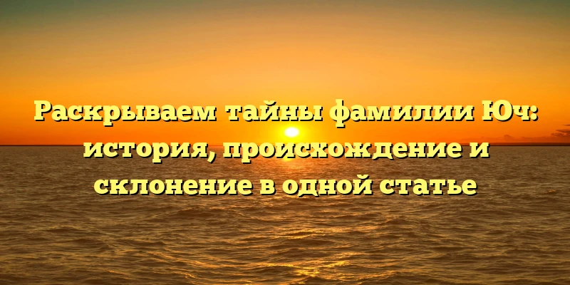 Раскрываем тайны фамилии Юч: история, происхождение и склонение в одной статье Раскрываем тайны фамилии Юч: история, происхождение и склонение в одной статье