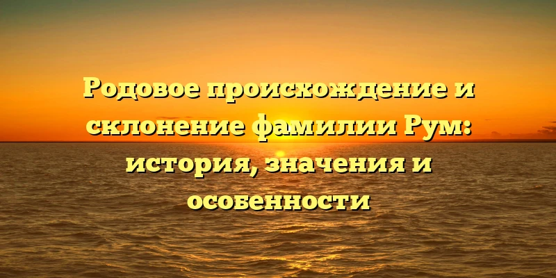 Родовое происхождение и склонение фамилии Рум: история, значения и особенности Родовое происхождение и склонение фамилии Рум: история, значения и особенности