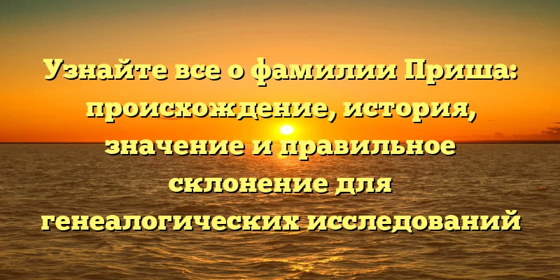 Узнайте все о фамилии Приша: происхождение, история, значение и правильное склонение для генеалогических исследований Узнайте все о фамилии Приша: происхождение, история, значение и правильное склонение для генеалогических исследований