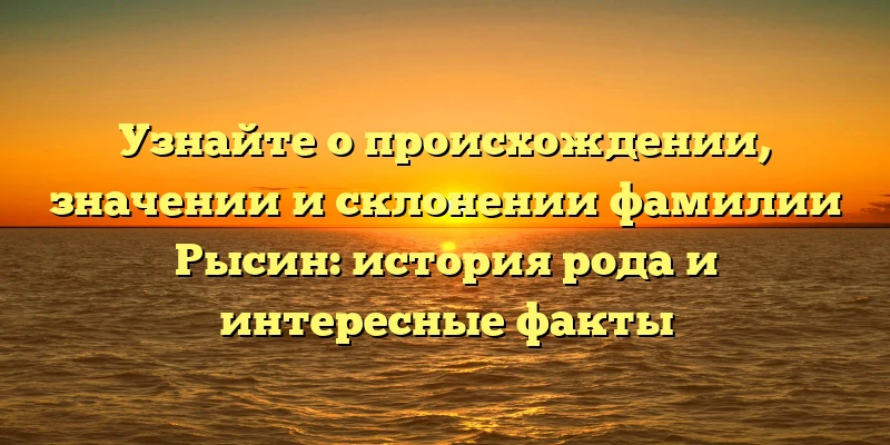 Узнайте о происхождении, значении и склонении фамилии Рысин: история рода и интересные факты Узнайте о происхождении, значении и склонении фамилии Рысин: история рода и интересные факты