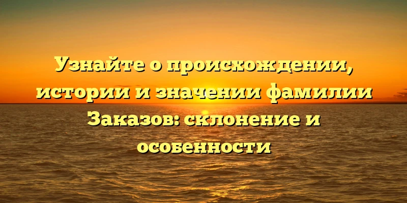 Узнайте о происхождении, истории и значении фамилии Заказов: склонение и особенности Узнайте о происхождении, истории и значении фамилии Заказов: склонение и особенности