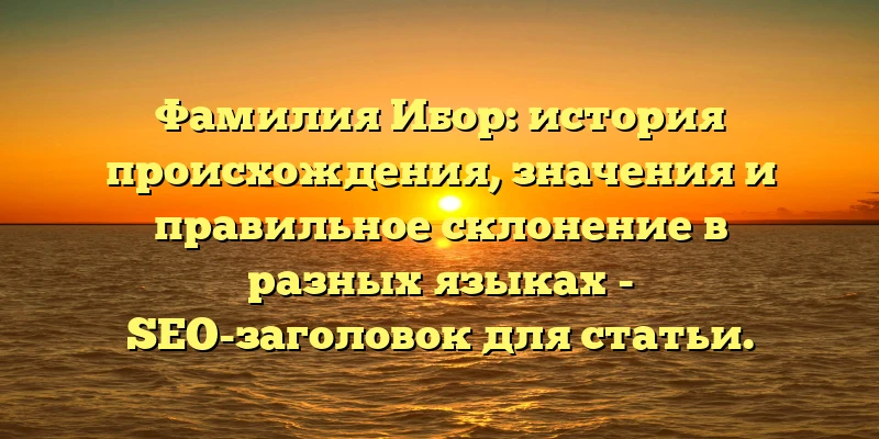 Фамилия Ибор: история происхождения, значения и правильное склонение в разных языках - SEO-заголовок для статьи. Фамилия Ибор: история происхождения, значения и правильное склонение в разных языках - SEO-заголовок для статьи.
