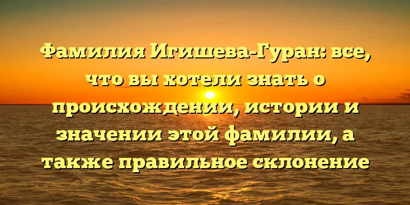 Фамилия Игишева-Гуран: все, что вы хотели знать о происхождении, истории и значении этой фамилии, а также правильное склонение Фамилия Игишева-Гуран: все, что вы хотели знать о происхождении, истории и значении этой фамилии, а также правильное склонение