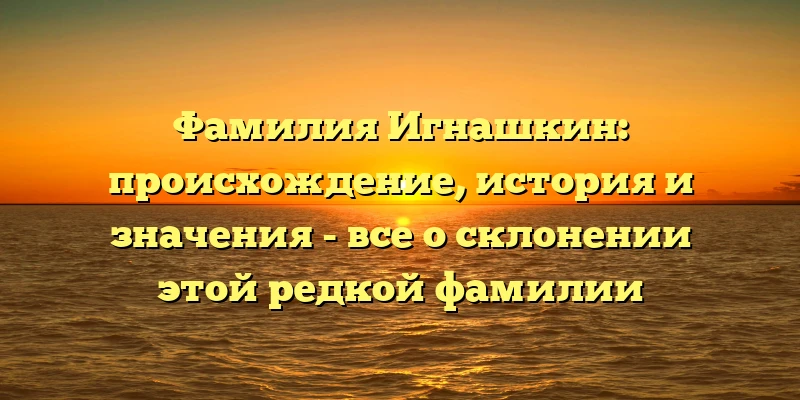Фамилия Игнашкин: происхождение, история и значения - все о склонении этой редкой фамилии