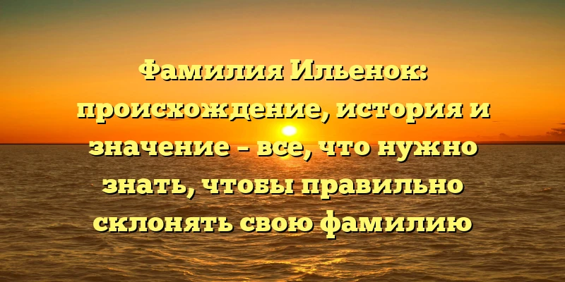 Фамилия Ильенок: происхождение, история и значение – все, что нужно знать, чтобы правильно склонять свою фамилию Фамилия Ильенок: происхождение, история и значение – все, что нужно знать, чтобы правильно склонять свою фамилию