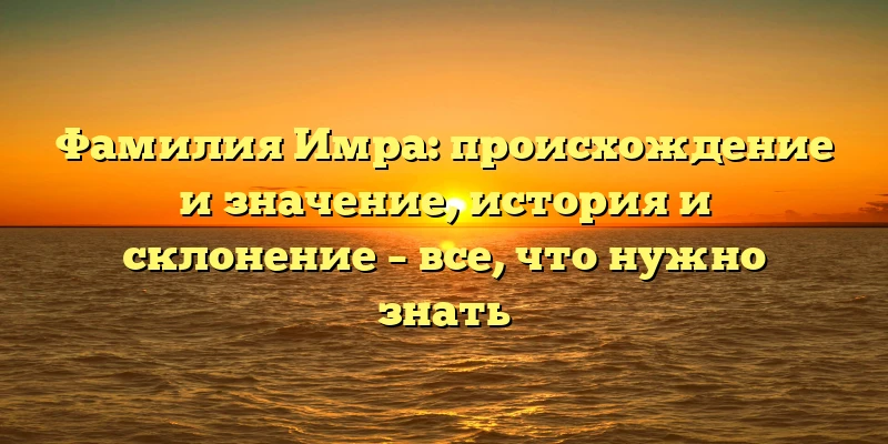 Фамилия Имра: происхождение и значение, история и склонение – все, что нужно знать Фамилия Имра: происхождение и значение, история и склонение – все, что нужно знать