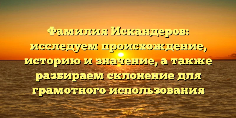 Фамилия Искандеров: исследуем происхождение, историю и значение, а также разбираем склонение для грамотного использования Фамилия Искандеров: исследуем происхождение, историю и значение, а также разбираем склонение для грамотного использования