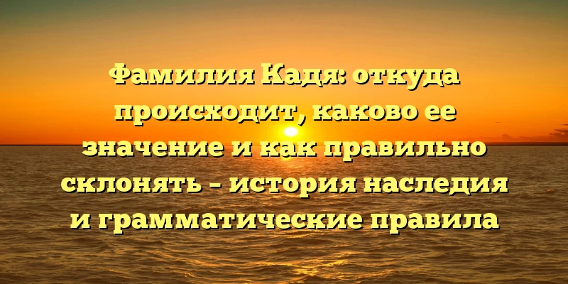 Фамилия Кадя: откуда происходит, каково ее значение и как правильно склонять – история наследия и грамматические правила Фамилия Кадя: откуда происходит, каково ее значение и как правильно склонять – история наследия и грамматические правила