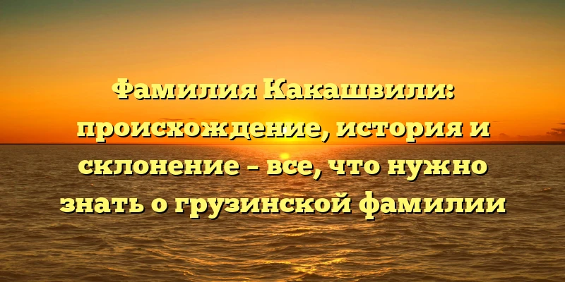 Фамилия Какашвили: происхождение, история и склонение – все, что нужно знать о грузинской фамилии Фамилия Какашвили: происхождение, история и склонение – все, что нужно знать о грузинской фамилии
