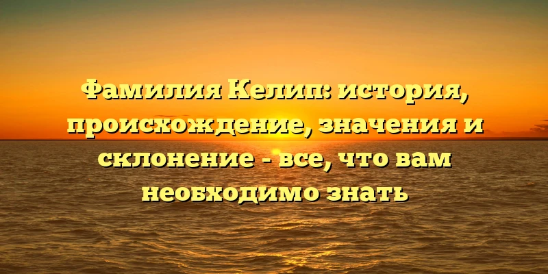 Фамилия Келип: история, происхождение, значения и склонение - все, что вам необходимо знать Фамилия Келип: история, происхождение, значения и склонение - все, что вам необходимо знать