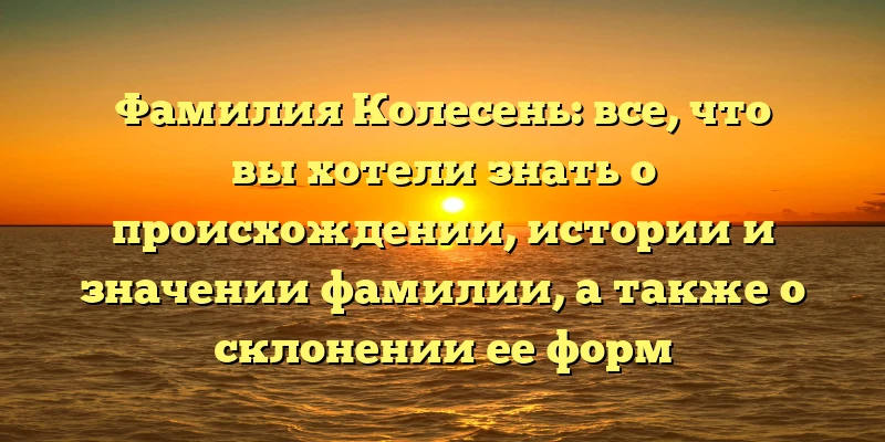 Фамилия Колесень: все, что вы хотели знать о происхождении, истории и значении фамилии, а также о склонении ее форм Фамилия Колесень: все, что вы хотели знать о происхождении, истории и значении фамилии, а также о склонении ее форм